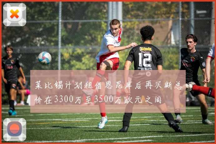 莱比锡计划租借恩昆库后再买断总价在3300万至3500万欧元之间