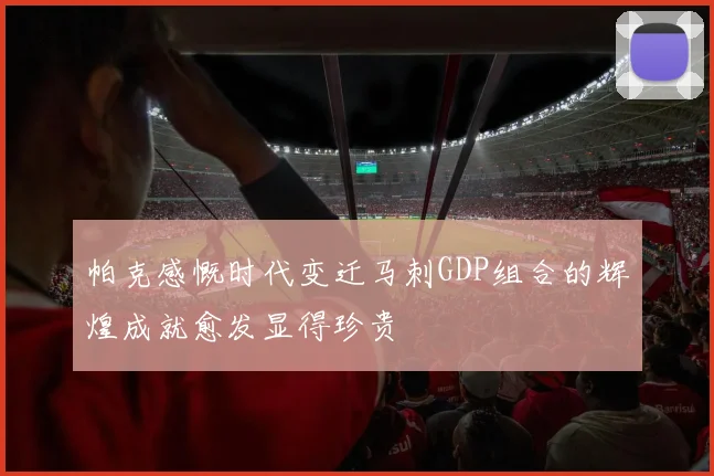 帕克感慨时代变迁马刺GDP组合的辉煌成就愈发显得珍贵