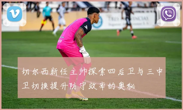 切尔西新任主帅探索四后卫与三中卫切换提升防守效率的奥秘