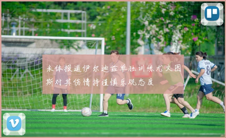 米体报道伊尔迪兹单独训练尤文图斯对其伤情持谨慎乐观态度