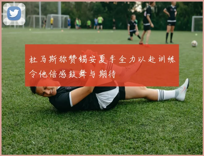 杜马斯称赞锡安夏季全力以赴训练令他倍感鼓舞与期待